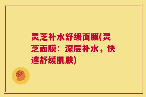 灵芝补水舒缓面膜(灵芝面膜：深层补水，快速舒缓肌肤)  第1张