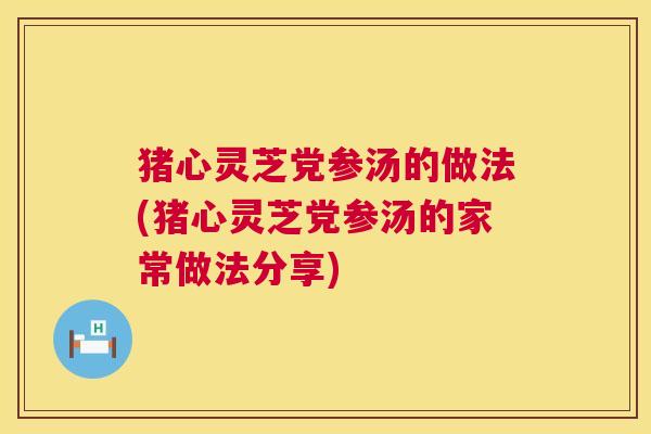 猪心灵芝党参汤的做法(猪心灵芝党参汤的家常做法分享) 第1张 猪心灵芝党参汤的做法(猪心灵芝党参汤的家常做法分享) 第1张