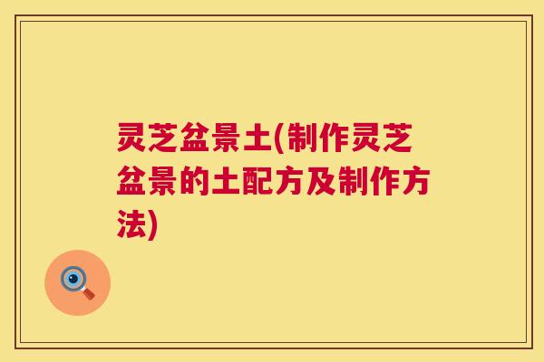 灵芝盆景土(制作灵芝盆景的土配方及制作方法) 第1张 灵芝盆景土(制作灵芝盆景的土配方及制作方法) 第1张