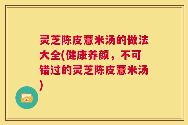 灵芝陈皮薏米汤的做法大全(健康养颜,不可错过的灵芝陈皮薏米汤) 第1张 灵芝陈皮薏米汤的做法大全(健康养颜,不可错过的灵芝陈皮薏米汤) 第1张