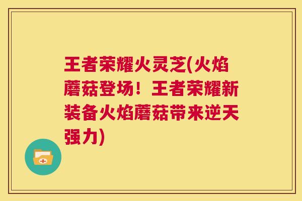 王者荣耀火灵芝(火焰蘑菇登场!王者荣耀新装备火焰蘑菇带来逆天强力) 第1张 王者荣耀火灵芝(火焰蘑菇登场!王者荣耀新装备火焰蘑菇带来逆天强力) 第1张