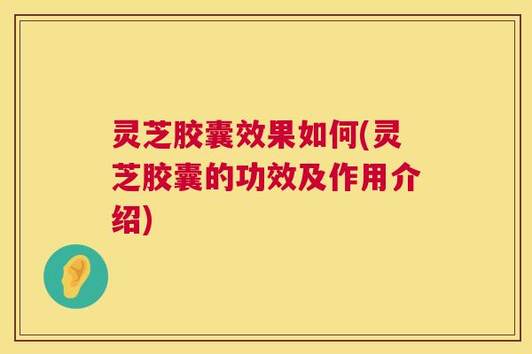 灵芝胶囊效果如何(灵芝胶囊的功效及作用介绍) 第1张 灵芝胶囊效果如何(灵芝胶囊的功效及作用介绍) 第1张