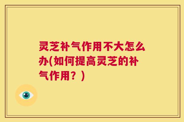 灵芝补气作用不大怎么办(如何提高灵芝的补气作用？)  第1张