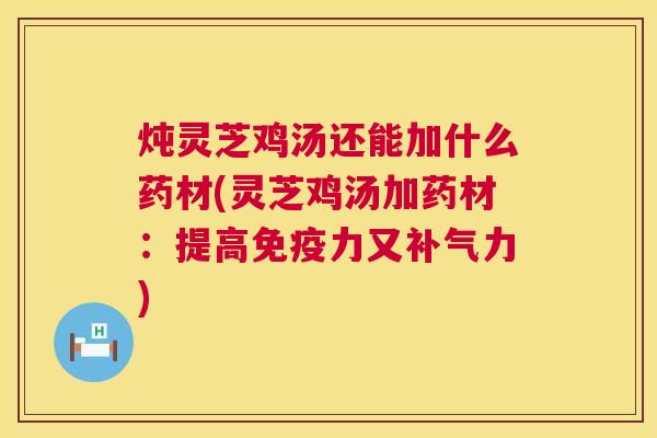 炖灵芝鸡汤还能加什么药材(灵芝鸡汤加药材:提高免疫力又补气力) 第1张 炖灵芝鸡汤还能加什么药材(灵芝鸡汤加药材:提高免疫力又补气力) 第1张
