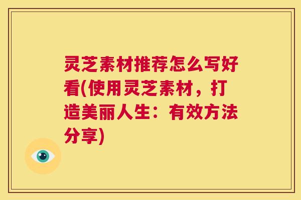 灵芝素材推荐怎么写好看(使用灵芝素材,打造美丽人生:有效方法分享) 第1张 灵芝素材推荐怎么写好看(使用灵芝素材,打造美丽人生:有效方法分享) 第1张