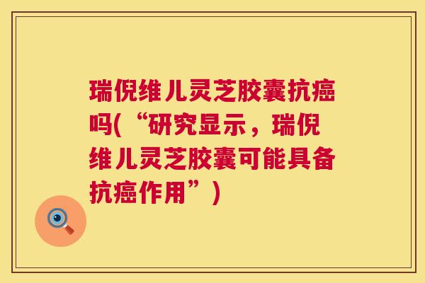瑞倪维儿灵芝胶囊抗癌吗(“研究显示,瑞倪维儿灵芝胶囊可能具备抗癌作用”) 第1张 瑞倪维儿灵芝胶囊抗癌吗(“研究显示,瑞倪维儿灵芝胶囊可能具备抗癌作用”) 第1张