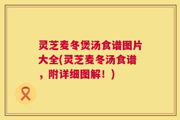 灵芝麦冬煲汤食谱图片大全(灵芝麦冬汤食谱，附详细图解！)  第1张
