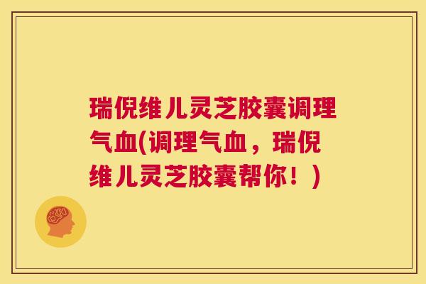 瑞倪维儿灵芝胶囊调理气血(调理气血，瑞倪维儿灵芝胶囊帮你！)  第1张