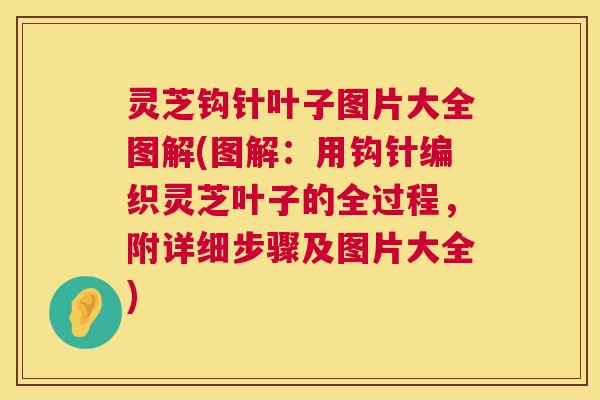 灵芝钩针叶子图片大全图解(图解：用钩针编织灵芝叶子的全过程，附详细步骤及图片大全)  第1张