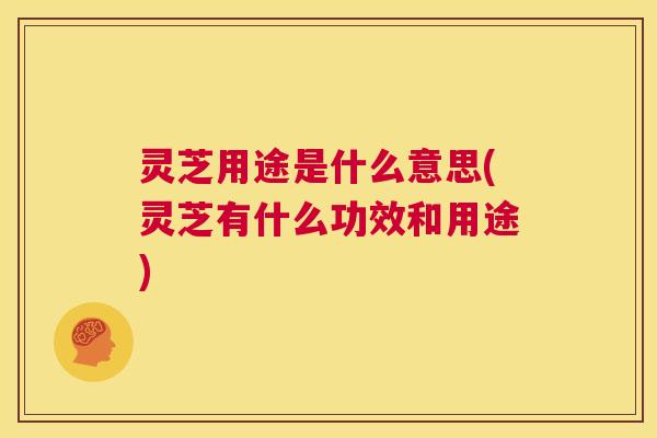 灵芝用途是什么意思(灵芝有什么功效和用途) 第1张 灵芝用途是什么意思(灵芝有什么功效和用途) 第1张