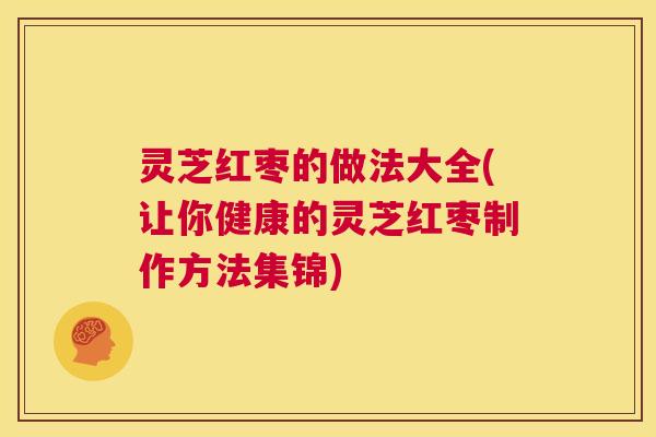 灵芝红枣的做法大全(让你健康的灵芝红枣制作方法集锦)  第1张
