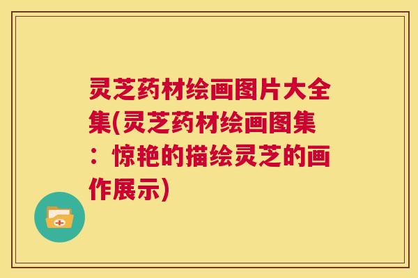 灵芝药材绘画图片大全集(灵芝药材绘画图集:惊艳的描绘灵芝的画作展示) 第1张 灵芝药材绘画图片大全集(灵芝药材绘画图集:惊艳的描绘灵芝的画作展示) 第1张
