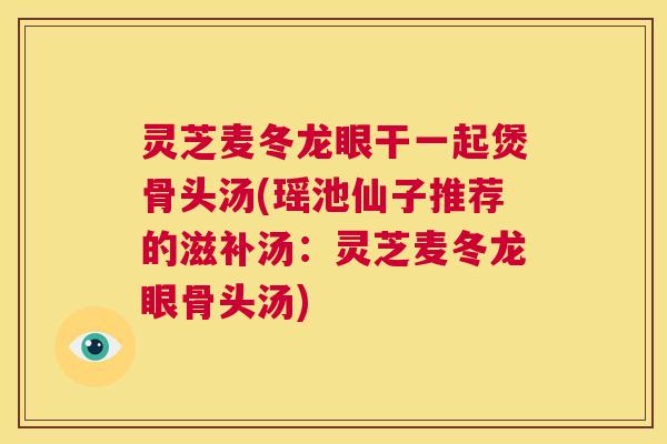 灵芝麦冬龙眼干一起煲骨头汤(瑶池仙子推荐的滋补汤:灵芝麦冬龙眼骨头汤) 第1张 灵芝麦冬龙眼干一起煲骨头汤(瑶池仙子推荐的滋补汤:灵芝麦冬龙眼骨头汤) 第1张