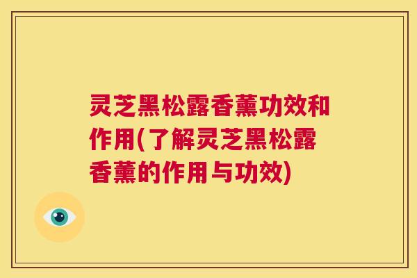 灵芝黑松露香薰功效和作用(了解灵芝黑松露香薰的作用与功效) 第1张 灵芝黑松露香薰功效和作用(了解灵芝黑松露香薰的作用与功效) 第1张