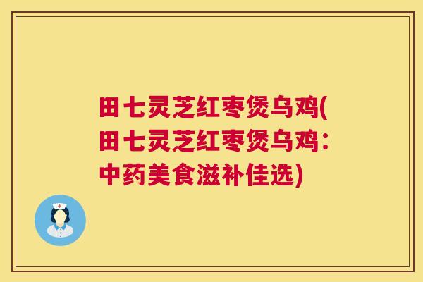 田七灵芝红枣煲乌鸡(田七灵芝红枣煲乌鸡:中药美食滋补佳选) 第1张 田七灵芝红枣煲乌鸡(田七灵芝红枣煲乌鸡:中药美食滋补佳选) 第1张