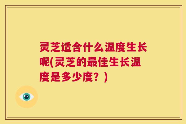 灵芝适合什么温度生长呢(灵芝的最佳生长温度是多少度?) 第1张 灵芝适合什么温度生长呢(灵芝的最佳生长温度是多少度?) 第1张