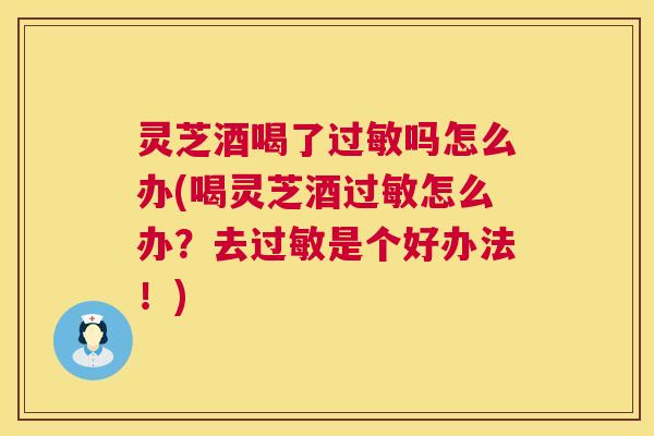 灵芝酒喝了过敏吗怎么办(喝灵芝酒过敏怎么办?去过敏是个好办法!) 第1张 灵芝酒喝了过敏吗怎么办(喝灵芝酒过敏怎么办?去过敏是个好办法!) 第1张