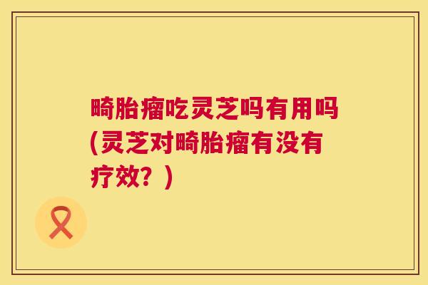 畸胎瘤吃灵芝吗有用吗(灵芝对畸胎瘤有没有疗效?) 第1张 畸胎瘤吃灵芝吗有用吗(灵芝对畸胎瘤有没有疗效?) 第1张