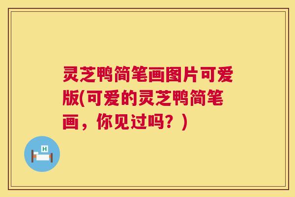 灵芝鸭简笔画图片可爱版(可爱的灵芝鸭简笔画,你见过吗?) 第1张 灵芝鸭简笔画图片可爱版(可爱的灵芝鸭简笔画,你见过吗?) 第1张