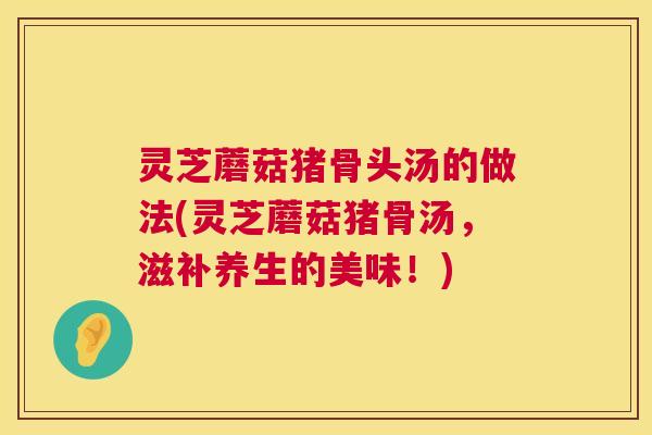 灵芝蘑菇猪骨头汤的做法(灵芝蘑菇猪骨汤，滋补养生的美味！)  第1张