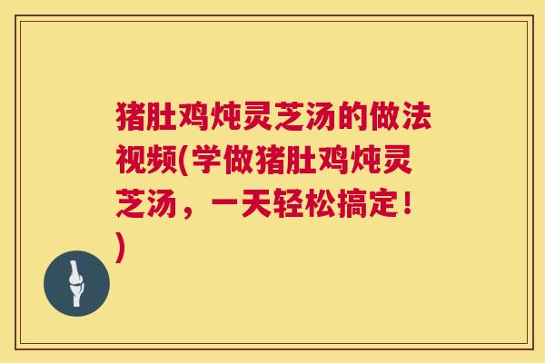 猪肚鸡炖灵芝汤的做法视频(学做猪肚鸡炖灵芝汤,一天轻松搞定!) 第1张 猪肚鸡炖灵芝汤的做法视频(学做猪肚鸡炖灵芝汤,一天轻松搞定!) 第1张