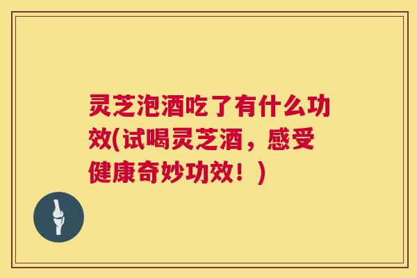 灵芝泡酒吃了有什么功效(试喝灵芝酒,感受健康奇妙功效!) 第1张 灵芝泡酒吃了有什么功效(试喝灵芝酒,感受健康奇妙功效!) 第1张