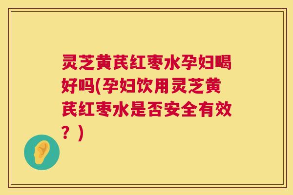 灵芝黄芪红枣水孕妇喝好吗(孕妇饮用灵芝黄芪红枣水是否安全有效?) 第1张 灵芝黄芪红枣水孕妇喝好吗(孕妇饮用灵芝黄芪红枣水是否安全有效?) 第1张
