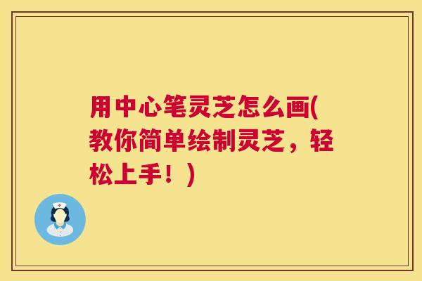 用中心笔灵芝怎么画(教你简单绘制灵芝,轻松上手!) 第1张 用中心笔灵芝怎么画(教你简单绘制灵芝,轻松上手!) 第1张