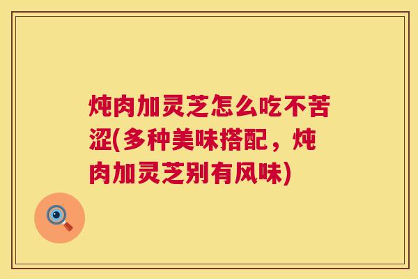 炖肉加灵芝怎么吃不苦涩(多种美味搭配,炖肉加灵芝别有风味) 第1张 炖肉加灵芝怎么吃不苦涩(多种美味搭配,炖肉加灵芝别有风味) 第1张