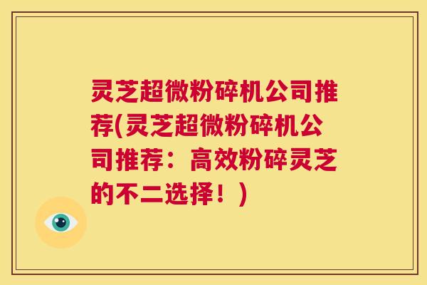灵芝超微粉碎机公司推荐(灵芝超微粉碎机公司推荐:高效粉碎灵芝的不二选择!) 第1张 灵芝超微粉碎机公司推荐(灵芝超微粉碎机公司推荐:高效粉碎灵芝的不二选择!) 第1张