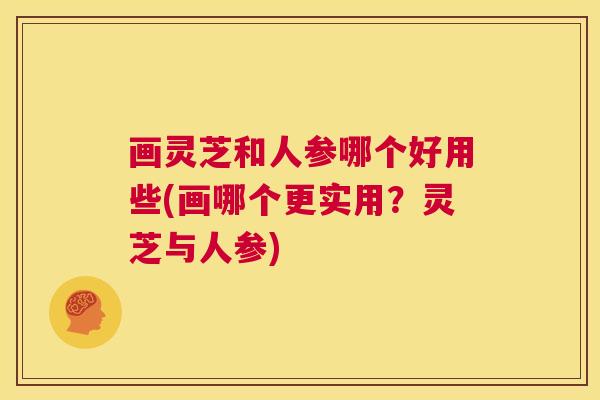 画灵芝和人参哪个好用些(画哪个更实用?灵芝与人参) 第1张 画灵芝和人参哪个好用些(画哪个更实用?灵芝与人参) 第1张