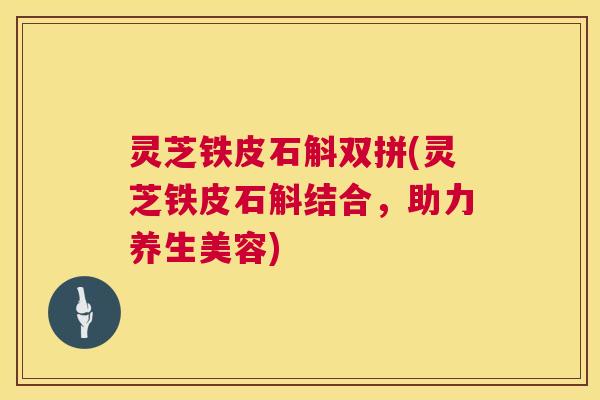 灵芝铁皮石斛双拼(灵芝铁皮石斛结合,助力养生美容) 第1张 灵芝铁皮石斛双拼(灵芝铁皮石斛结合,助力养生美容) 第1张