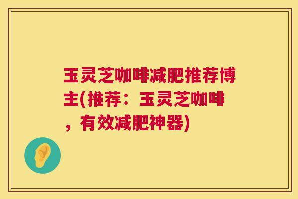 玉灵芝咖啡减肥推荐博主(推荐：玉灵芝咖啡，有效减肥神器)  第1张