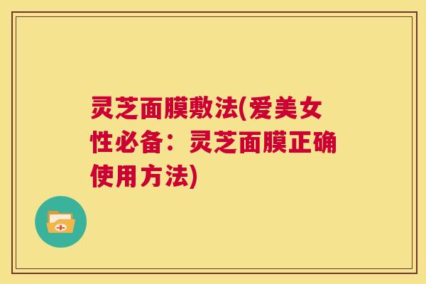 灵芝面膜敷法(爱美女性必备：灵芝面膜正确使用方法)  第1张