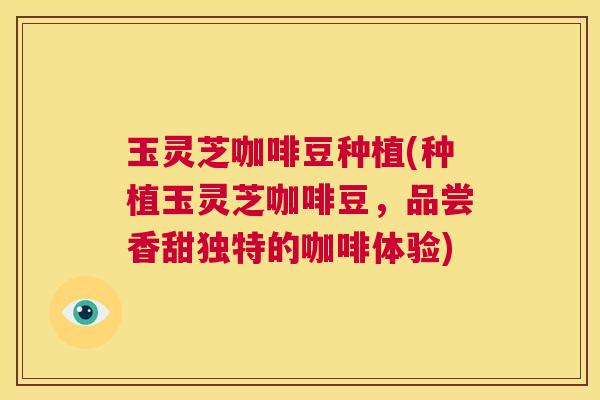 玉灵芝咖啡豆种植(种植玉灵芝咖啡豆，品尝香甜独特的咖啡体验)  第1张