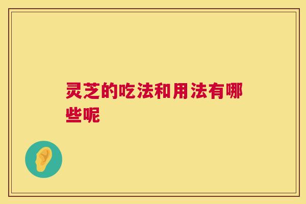 灵芝的吃法和用法有哪些呢 第1张 灵芝的吃法和用法有哪些呢 第1张