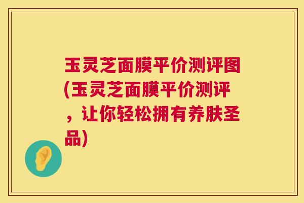 玉灵芝面膜平价测评图(玉灵芝面膜平价测评,让你轻松拥有养肤圣品) 第1张 玉灵芝面膜平价测评图(玉灵芝面膜平价测评,让你轻松拥有养肤圣品) 第1张
