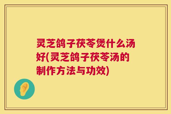 灵芝鸽子茯苓煲什么汤好(灵芝鸽子茯苓汤的制作方法与功效) 第1张 灵芝鸽子茯苓煲什么汤好(灵芝鸽子茯苓汤的制作方法与功效) 第1张