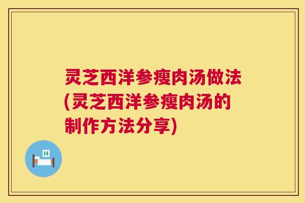 灵芝西洋参瘦肉汤做法(灵芝西洋参瘦肉汤的制作方法分享) 第1张 灵芝西洋参瘦肉汤做法(灵芝西洋参瘦肉汤的制作方法分享) 第1张