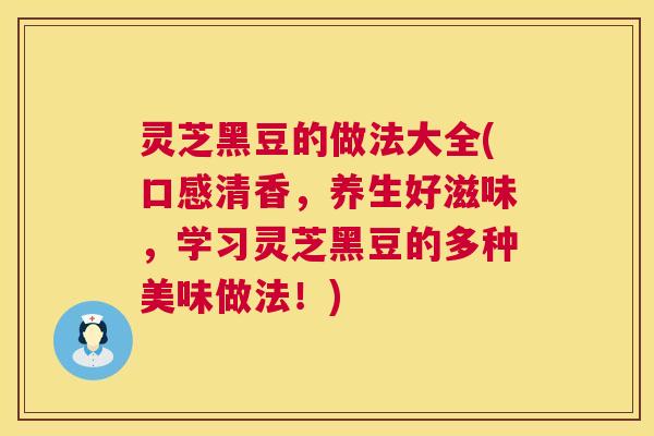 灵芝黑豆的做法大全(口感清香,养生好滋味,学习灵芝黑豆的多种美味做法!) 第1张 灵芝黑豆的做法大全(口感清香,养生好滋味,学习灵芝黑豆的多种美味做法!) 第1张
