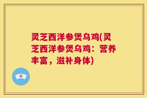 灵芝西洋参煲乌鸡(灵芝西洋参煲乌鸡:营养丰富,滋补身体) 第1张 灵芝西洋参煲乌鸡(灵芝西洋参煲乌鸡:营养丰富,滋补身体) 第1张
