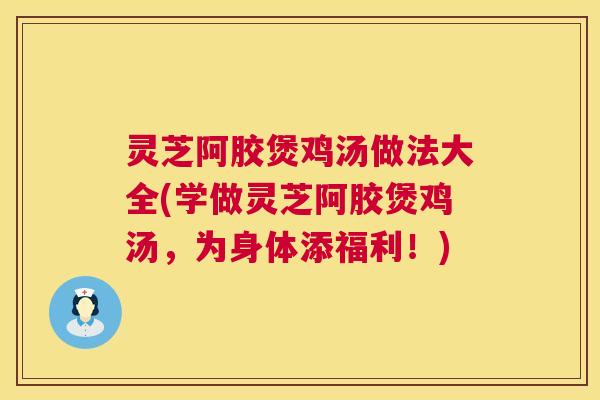 灵芝阿胶煲鸡汤做法大全(学做灵芝阿胶煲鸡汤,为身体添福利!) 第1张 灵芝阿胶煲鸡汤做法大全(学做灵芝阿胶煲鸡汤,为身体添福利!) 第1张