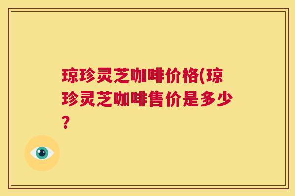 琼珍灵芝咖啡价格(琼珍灵芝咖啡售价是多少？  第1张