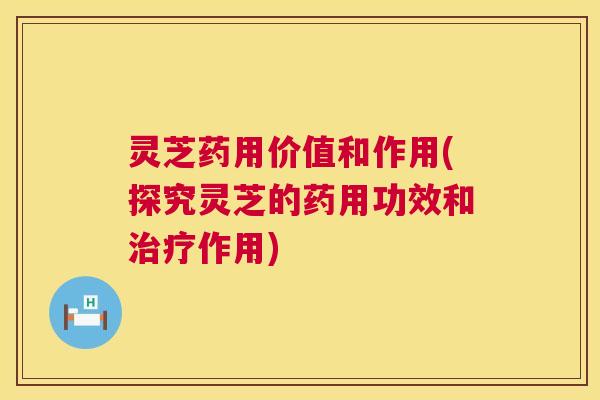 灵芝药用价值和作用(探究灵芝的药用功效和治疗作用) 第1张 灵芝药用价值和作用(探究灵芝的药用功效和治疗作用) 第1张