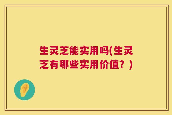 生灵芝能实用吗(生灵芝有哪些实用价值？)  第1张