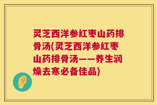 灵芝西洋参红枣山药排骨汤(灵芝西洋参红枣山药排骨汤——养生润燥去寒必备佳品) 第1张 灵芝西洋参红枣山药排骨汤(灵芝西洋参红枣山药排骨汤——养生润燥去寒必备佳品) 第1张