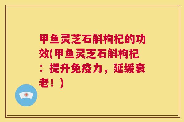 甲鱼灵芝石斛枸杞的功效(甲鱼灵芝石斛枸杞:提升免疫力,延缓衰老!) 第1张 甲鱼灵芝石斛枸杞的功效(甲鱼灵芝石斛枸杞:提升免疫力,延缓衰老!) 第1张