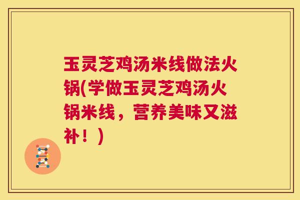 玉灵芝鸡汤米线做法火锅(学做玉灵芝鸡汤火锅米线,营养美味又滋补!) 第1张 玉灵芝鸡汤米线做法火锅(学做玉灵芝鸡汤火锅米线,营养美味又滋补!) 第1张