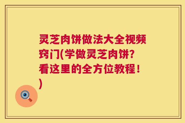 灵芝肉饼做法大全视频窍门(学做灵芝肉饼?看这里的全方位教程!) 第1张 灵芝肉饼做法大全视频窍门(学做灵芝肉饼?看这里的全方位教程!) 第1张