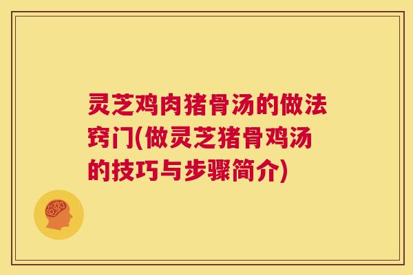 灵芝鸡肉猪骨汤的做法窍门(做灵芝猪骨鸡汤的技巧与步骤简介) 第1张 灵芝鸡肉猪骨汤的做法窍门(做灵芝猪骨鸡汤的技巧与步骤简介) 第1张